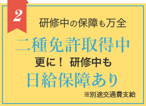 2 研修中の保障も万全 二種免許取得中更に!研修中も日給保障あり ※別途交通費支給