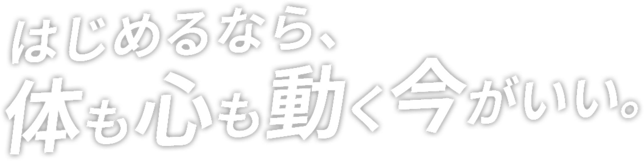 はじめるなら、心も体も動く今がいい。
