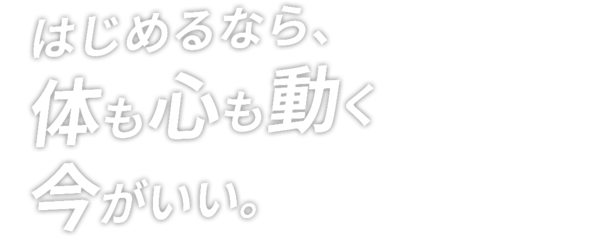 はじめるなら、体も心も動く今がいい。